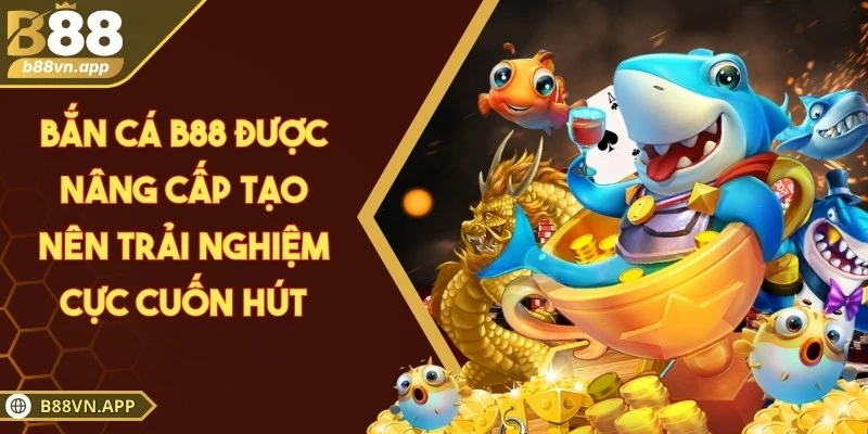 Bắn cá B88 được nâng cấp tạo nên trải nghiệm cực cuốn hút