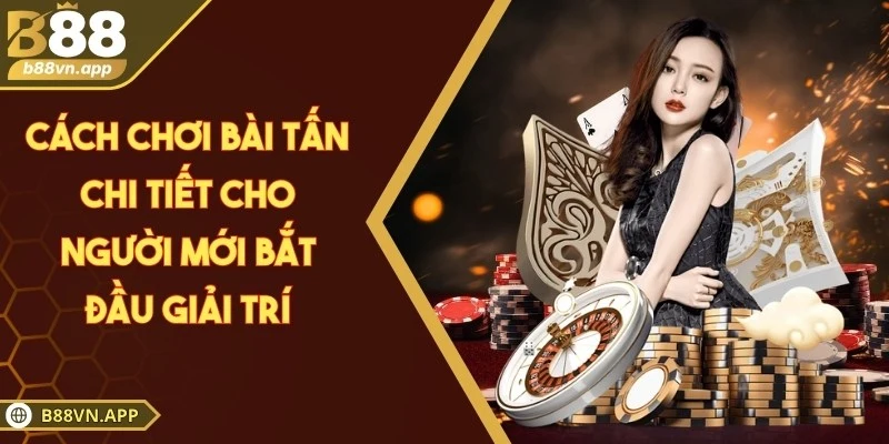 Cách chơi bài tấn chi tiết cho người mới bắt đầu giải trí