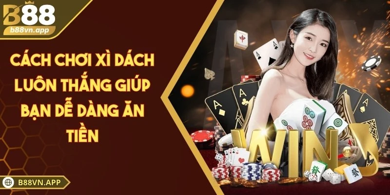Cách chơi xì dách luôn thắng giúp bạn dễ dàng ăn tiền