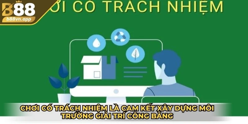 Chơi có trách nhiệm là cam kết xây dựng môi trường giải trí công bằng, minh bạch