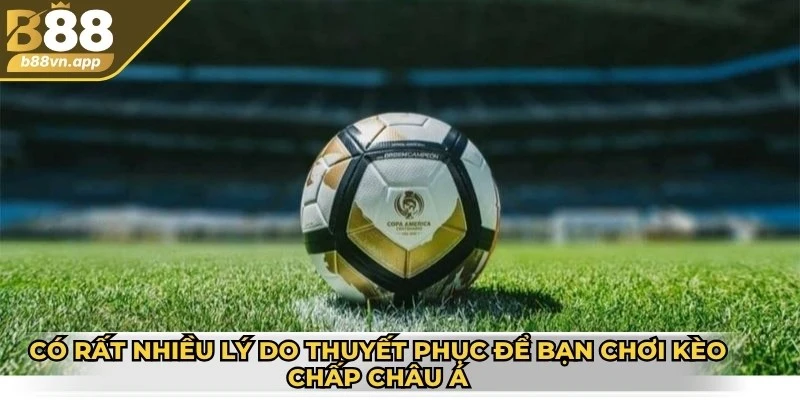 Có rất nhiều lý do thuyết phục để bạn chơi kèo chấp châu Á