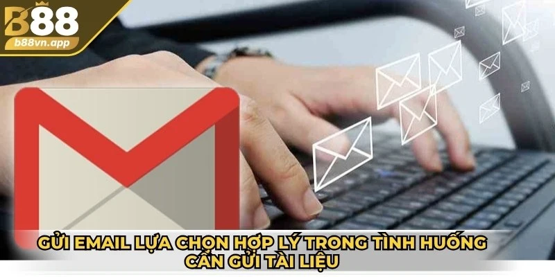 Gửi email là lựa chọn hợp lý trong tình huống cần gửi tài liệu