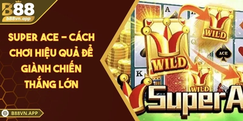 Super Ace - Cách chơi hiệu quả để giành chiến thắng lớn