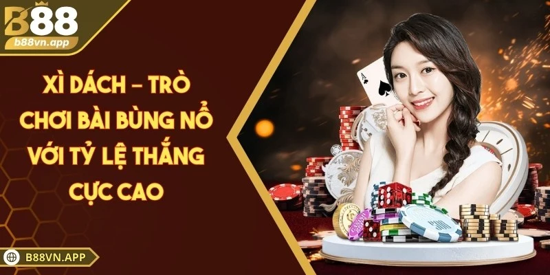 Xì dách – Trò chơi bài bùng nổ với tỷ lệ thắng cực cao